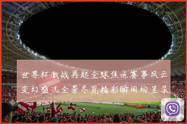 世界杯激战再起全球焦点赛事风云变幻盛况全景尽览精彩瞬间纷呈录