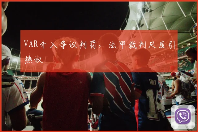 VAR介入争议判罚，法甲裁判尺度引热议