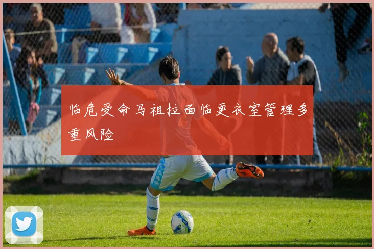 临危受命马祖拉面临更衣室管理多重风险