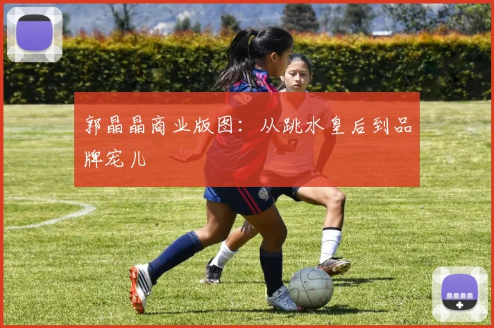 郭晶晶商业版图：从跳水皇后到品牌宠儿