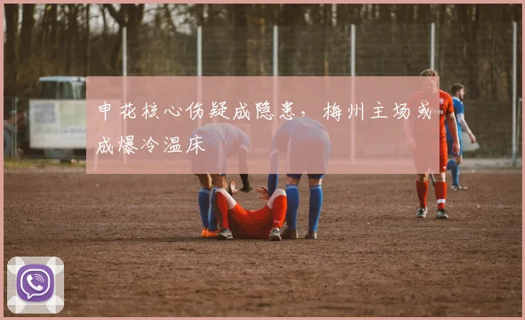 申花核心伤疑成隐患，梅州主场或成爆冷温床