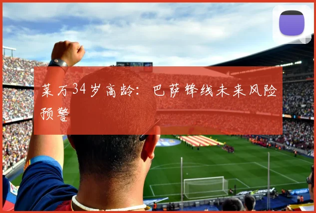 莱万34岁高龄：巴萨锋线未来风险预警
