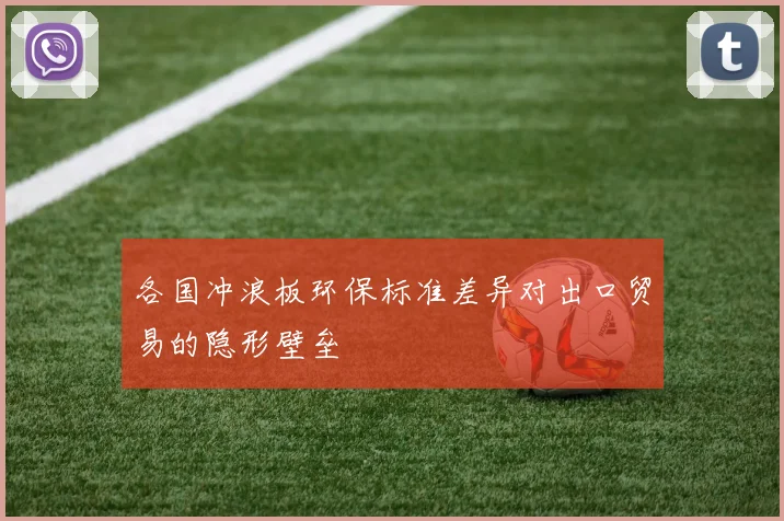 各国冲浪板环保标准差异对出口贸易的隐形壁垒