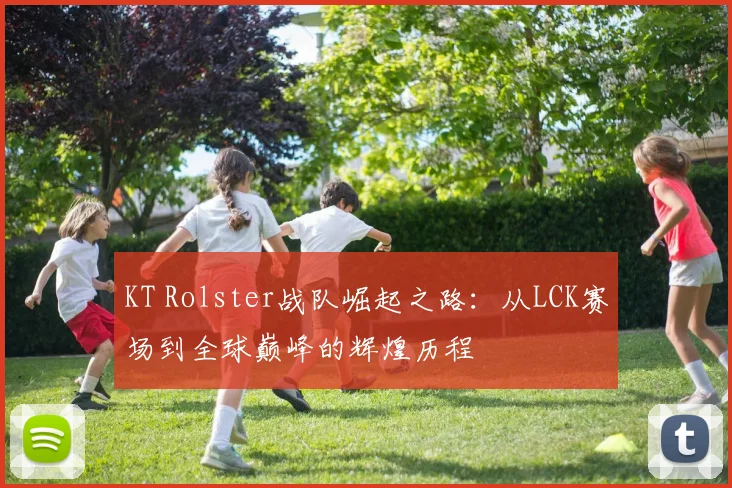 KT Rolster战队崛起之路：从LCK赛场到全球巅峰的辉煌历程
