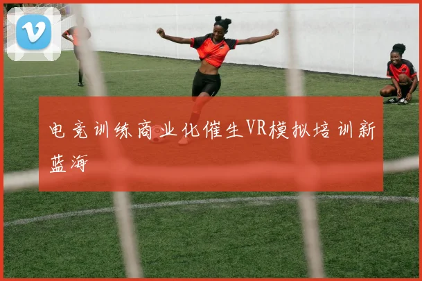 电竞训练商业化催生VR模拟培训新蓝海