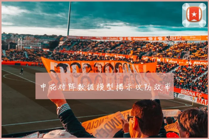 申花对阵数据模型揭示攻防效率
