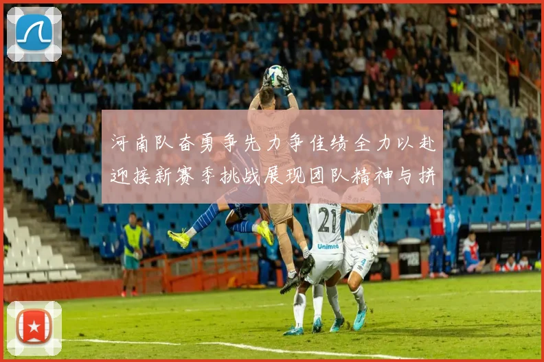 河南队奋勇争先力争佳绩全力以赴迎接新赛季挑战展现团队精神与拼搏意志