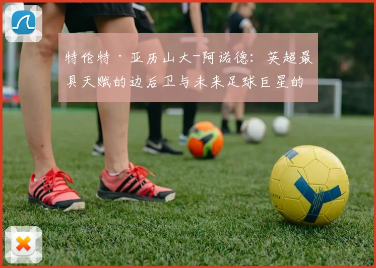 特伦特·亚历山大-阿诺德：英超最具天赋的边后卫与未来足球巨星的崛起