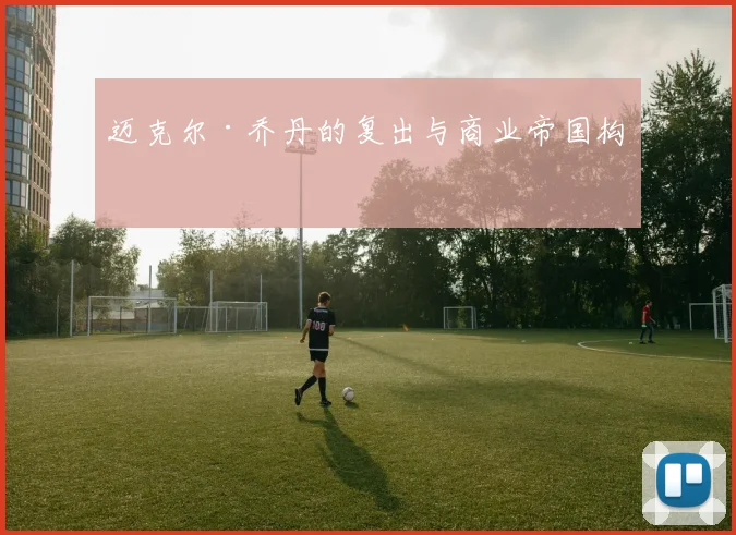 迈克尔·乔丹的复出与商业帝国构建