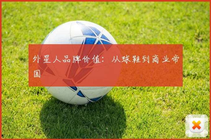 外星人品牌价值：从球鞋到商业帝国