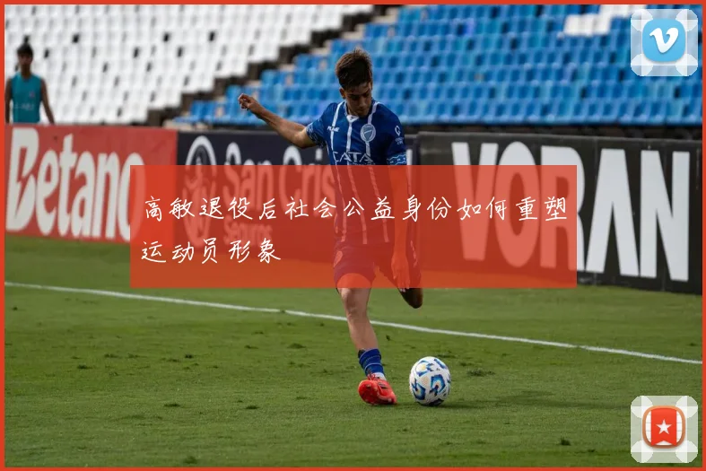 高敏退役后社会公益身份如何重塑运动员形象