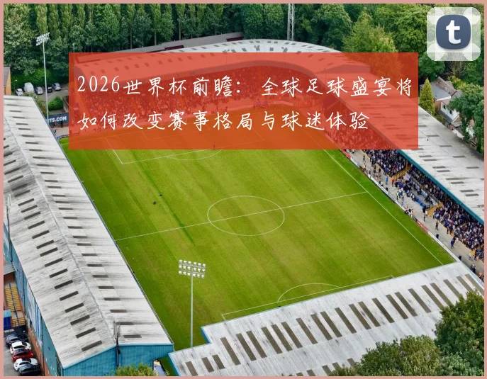 2026世界杯前瞻：全球足球盛宴将如何改变赛事格局与球迷体验