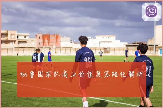 秘鲁国家队商业价值复苏路径解析