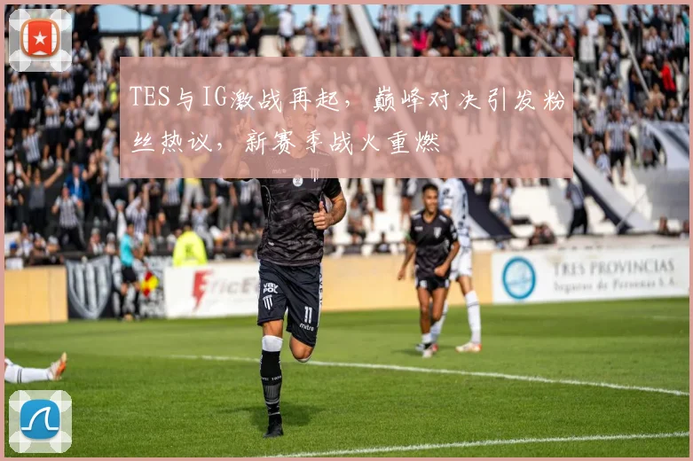 TES与IG激战再起，巅峰对决引发粉丝热议，新赛季战火重燃