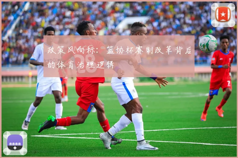 政策风向标：篮协杯赛制改革背后的体育治理逻辑