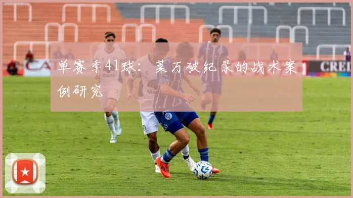 单赛季41球：莱万破纪录的战术案例研究