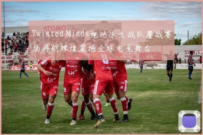 Twisted Minds绝地求生战队鏖战赛场再创辉煌震撼全球电竞舞台