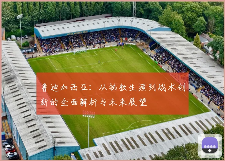 鲁迪加西亚：从执教生涯到战术创新的全面解析与未来展望
