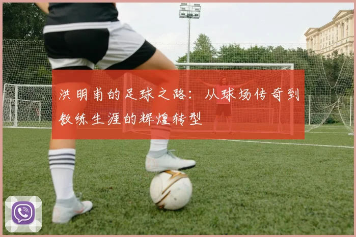 洪明甫的足球之路：从球场传奇到教练生涯的辉煌转型