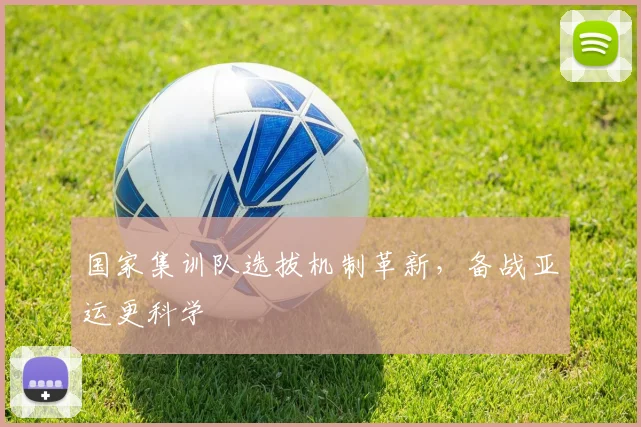 国家集训队选拔机制革新，备战亚运更科学